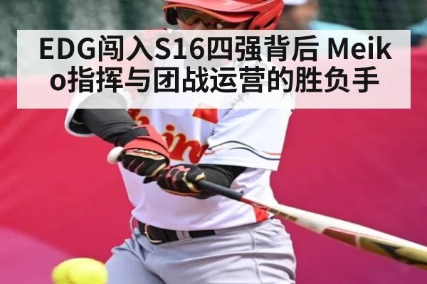 EDG闯入S16四强背后 Meiko指挥与团战运营的胜负手